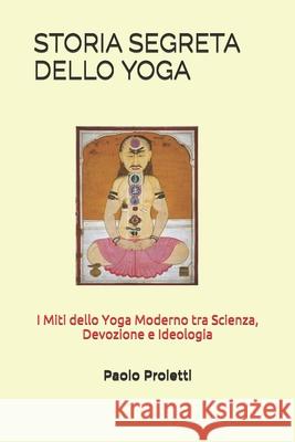 Storia Segreta Dello Yoga: I Miti dello Yoga Moderno tra Scienza, Devozione e Ideologia Andrea Pagano Laura Nalin Nunzio Lopizzo 9781697366655