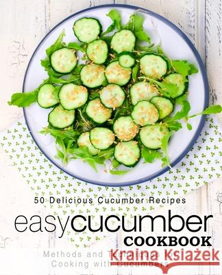 Easy Cucumber Cookbook: 50 Delicious Cucumber Recipes; Methods and Techniques for Cooking with Cucumbers (2nd Edition) Booksumo Press 9781697369526 Independently Published