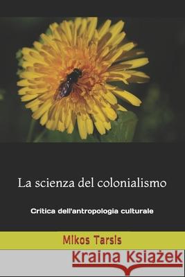 La scienza del colonialismo: Critica dell'antropologia culturale Enrico Galavotti Mikos Tarsis 9781697375565 Independently Published