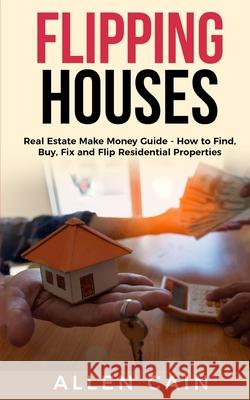 Flipping Houses: Real Estate Make Money Guide - How to Find, Buy, Fix and Flip Residential Properties Allen Cain 9781697385137 Independently Published