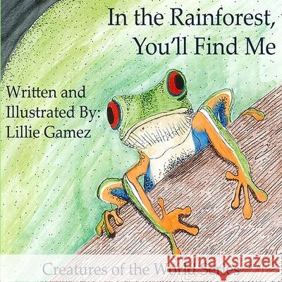 In the Rainforest, You'll Find Me: A Story of Adventure Discovering Creatures of the Rainforest Lillie Leonor Gamez 9781697406160 Independently Published