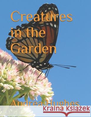 Creatures in the Garden Andrea Hughes 9781697410686 Independently Published