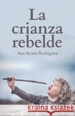 La Crianza Rebelde: Educar desde el respeto, la consciencia y la empatía Acosta Rodriguez, Ana Amparo 9781697412055 Independently Published