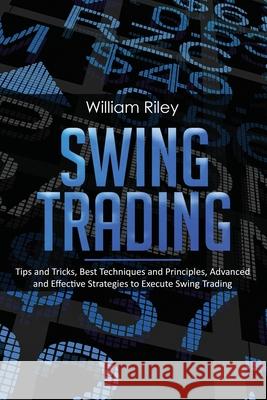 Swing Trading: Tips and Tricks, Best Techniques and Principles, Advanced and Effective Strategies to Execute Swing Trading William Riley 9781697458022