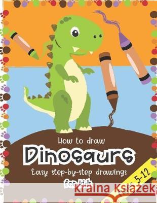 How to Draw Dinosaurs Easy step-by-step drawings for kids Ages 5-12: Fun for boys and girls, PreK, Kindergarten, First and Second grade Little Press 9781697494631 Independently Published