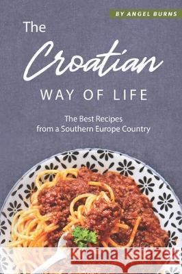 The Croatian Way of Life: The Best Recipes from a Southern Europe Country Angel Burns 9781697512861 Independently Published