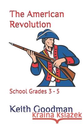 The American Revolution: School Grades 3 - 5 Keith Goodman 9781697527117 Independently Published