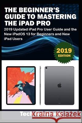 The Beginner's Guide to Mastering The iPad Pro: 2019 Updated iPad Pro User Guide and the New iPadOS 13 for Beginners and New iPad Users Tech Reviewer 9781697537291 Independently Published