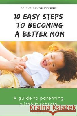 10 Easy Steps to Becoming a Better Mom - Selina Langenscheid: A guide to parenting without regrets - EMMA THALEA PUBLISHING Selina Langenscheid 9781697555950