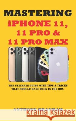 MASTERING iPHONE 11, 11 PRO & 11 PRO MAX: The Ultimate Guide with Tips & Tricks That Should Have Been in the Box Anthony Branham 9781697557992