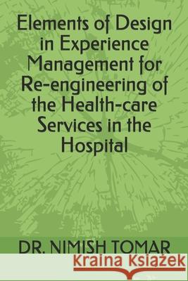 Elements of Design in Experience Management for Re-engineering of the Health-care Services in the Hospital Nimish Tomar 9781697628975 Independently Published