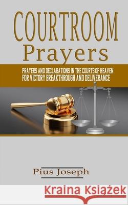Courtroom Prayers: Prayers And Declarations in the Courts of Heaven For Victory, Breakthrough, and Deliverance Pius Joseph 9781697664010