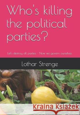 Who's killing the political parties?: Let's destroy all parties - Now we govern ourselves Lothar Strenge 9781697669350 Independently Published