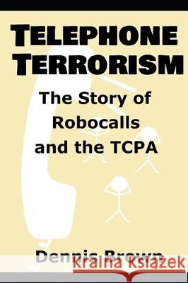 Telephone Terrorism: The Story of Robocalls and the TCPA Dennis Brown 9781697693812 Independently Published