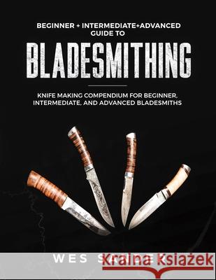 Bladesmithing: Beginner + Intermediate + Advanced Guide to Bladesmithing: Knife Making Compendium for Beginner, Intermediate, and Adv Wes Sander 9781697716146