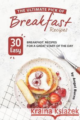 The Ultimate Pick of Breakfast Recipes: 30 Easy Breakfast Recipes for A Great Start of The Day Angel Burns 9781697756524