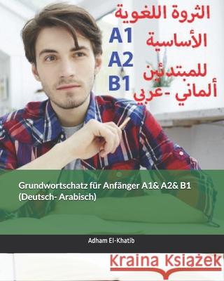 Grundwortschatz für Anfänger A1& A2& B1 (Deutsch- Arabisch): الثروة اللغوي El-Khatib, Adham 9781697836356