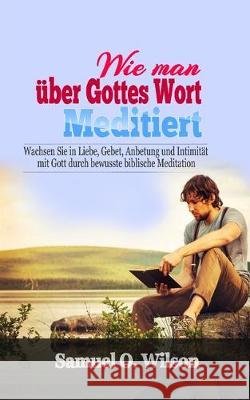 Wie man über Gottes Wort meditiert: Wachsen Sie in Liebe, Gebet, Anbetung und Intimität mit Gott durch bewusste biblische Meditation Wilson, Samuel O. 9781697901955 Independently Published