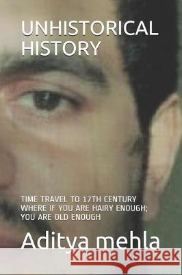 Unhistorical History: Time Travel to 17th Century Where If You Are Hairy Enough; You Are Old Enough Aditya Mehla 9781697931532