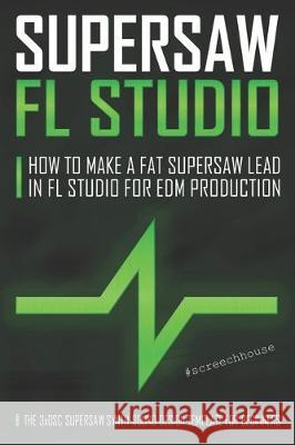 Supersaw FL Studio: How to Make a Fat Supersaw Lead in FL Studio for EDM Production (The 3xOsc Supersaw Synth Sound Design Template for Beginners) Screech House 9781697940992 Independently Published