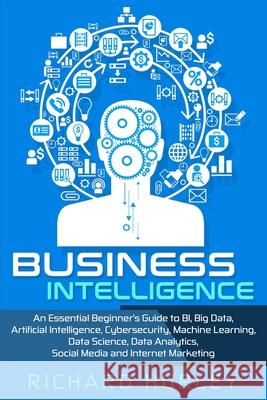 Business Intelligence: An Essential Beginner's Guide to BI, Big Data, Artificial Intelligence, Cybersecurity, Machine Learning, Data Science, Richard Hurley 9781697955002 Independently Published