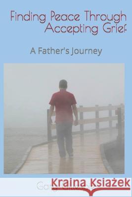 Finding Peace through Accepting Grief: A Father's Journey Gary Gillespie 9781698084923