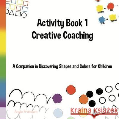 Activity Book 1 Creative Coaching: A Companion in Discovering Shapes and Colors for Children Angie Franssen Angie Franssen 9781698104478 Independently Published