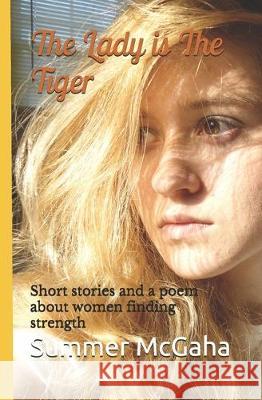 The Lady is The Tiger: Short stories and a poem about women finding strength Summer Michaela McGaha 9781698215129