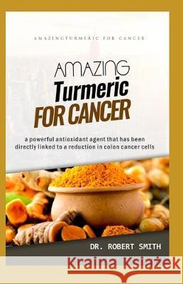 Amazing Turmeric for Cancer: a powerful antioxidant agent that has been directly linked to colon cancer cells Robert Smith 9781698263809