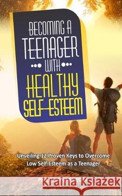 Becoming A Teenager With Healthy Self-Esteem: Unveiling 12 Proven Keys to Overcome Low Self-Esteem as a Teenager Phil O. Ikponmwosa 9781698266459 Independently Published