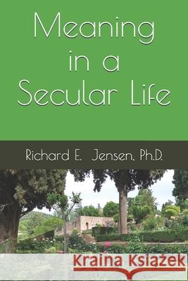 Meaning in a Secular Life Ph. D. Richard E. Jensen 9781698339276 Independently Published