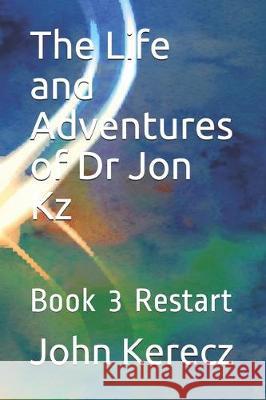 The Life and Adventures of Dr Jon Kz: Book 3 Restart John Kerecz 9781698345161 Independently Published