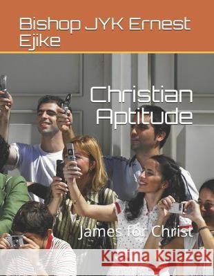 Christian Aptitude: James for Christ Raymond Ejike Bishop Jyk Ernest Ejike 9781698352305