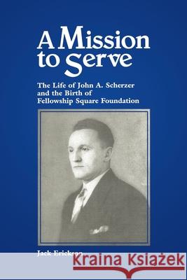A Mission to Serve: The Life of John A. Scherzer and the Birth of Fellowship Square Foundation Jack Erickson 9781698368771 Independently Published