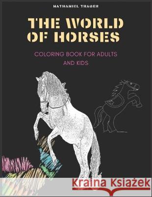 The WORLD OF HORSES: COLORING BOOK FOR ADULTS AND KIDS; coloring pages of horses in a variety of scenes Nathaniel Trager 9781698462264
