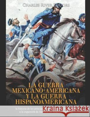 La guerra mexicano-americana y la guerra hispanoamericana: la historia de los principales conflictos que dieron lugar a la expansión de América en Amé Charles River Editors 9781698541914 Independently Published