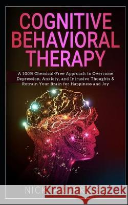 Cognitive Behavioral Therapy: A 100% Chemical-Free Approach to Overcome Depression, Anxiety, and Intrusive Thoughts & Retrain Your Brain for Happine Nick Anderson 9781698650302 Independently Published
