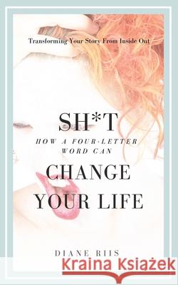 Sh*t: How A Four-Letter Word Can Change Your Life: Transforming Your Story from Inside Out Diane Riis 9781698659817