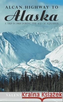 Alcan Highway to Alaska: A Trip in 1968 During the Age of Aquarius Valentine L Krumplis 9781698700489 Trafford Publishing