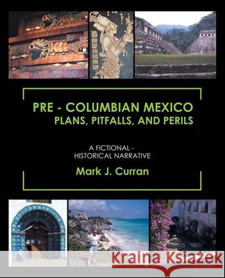 Pre - Columbian Mexico Plans, Pitfalls, and Perils: A Fictional - Historical Narrative Mark J. Curran 9781698703466 Trafford Publishing