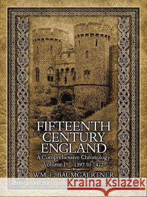 Fifteenth Century England a Comprehensive Chronology: Volume I 1397 to 1422 Wm Baumgaertner 9781698706177 Trafford Publishing