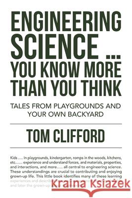 Engineering Science ... You Know More Than You Think: Tales from Playgrounds and Your Own Backyard Tom Clifford 9781698709673 Trafford Publishing