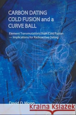 Carbon Dating, Cold Fusion, and a Curve Ball David D Moon 9781698710099 Trafford Publishing