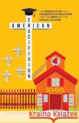 American Crucifixion: The Persecution of a Conservative Educator and the Birth of the Cancel Culture Dr Robert Sneider Psyd 9781698712130 Trafford Publishing