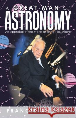 A Great Man of Astronomy: An Appraisal of the Works of Sir Patrick Moore Francis Andrew 9781698713960