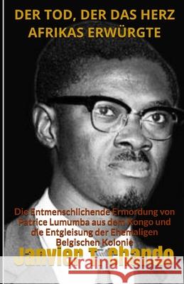 Der Tod, Der Das Herz Afrikas Erwürgte: Die Entmenschlichende Ermordung von Patrice Lumumba aus dem Kongo und die Entgleisung der Ehemaligen Belgische Tchouteu, Janvier 9781698848372