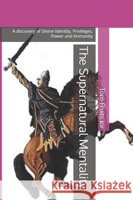 The Supernatural Mentality: A discovery of Divine Identity, Privileges, Power and Immunity Tom-Fruits Ior 9781698956824 Independently Published