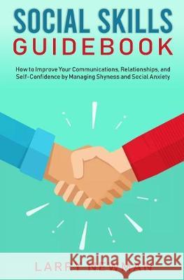 Social Skills Guidebook: How to Improve Your Communications, Relationships, and Self-Confidence by Managing Shyness and Social Anxiety Larry Newman 9781698981666