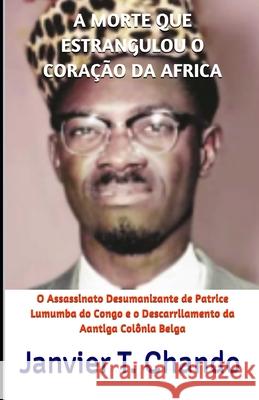 A Morte Que Estrangulou O Coração Da Africa: O Assassinato Desumanizante de Patrice Lumumba do Congo e o Descarrilamento da Aantiga Colônia Belga Tchouteu, Janvier 9781699086063