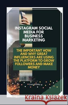 Instagram Social Media for Business Marketing: The Important How and Why Great Influencers are Using the Platform to Grow Followers and Make Money Gary Bradley 9781699244234
